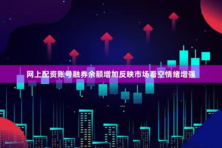 网上配资账号融券余额增加反映市场看空情绪增强