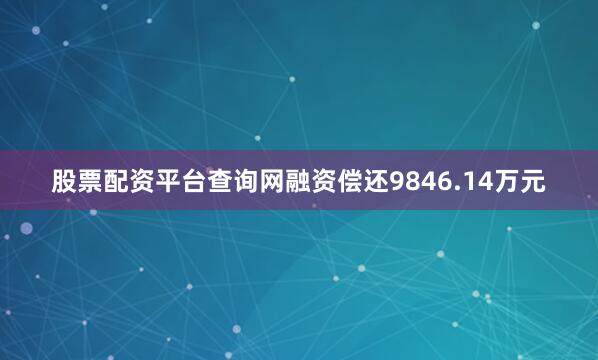 股票配资平台查询网融资偿还9846.14万元