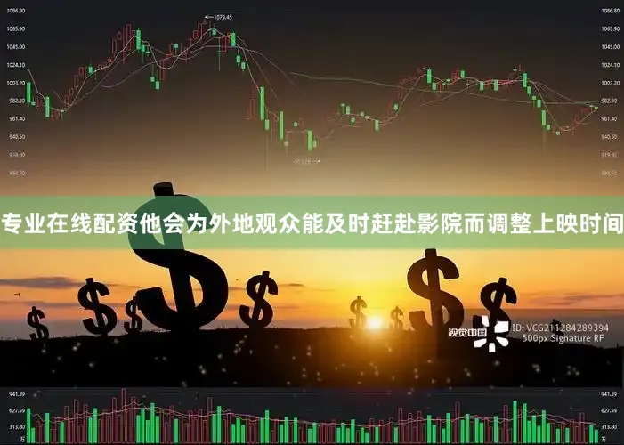 专业在线配资他会为外地观众能及时赶赴影院而调整上映时间