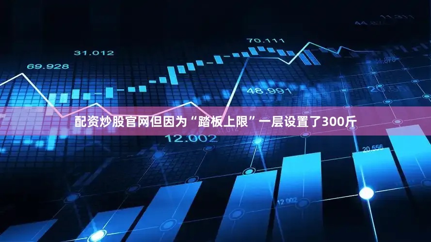 配资炒股官网但因为“踏板上限”一层设置了300斤