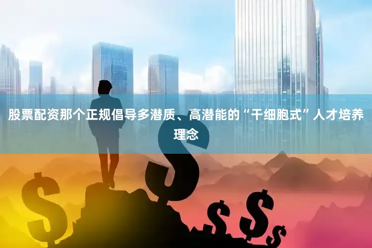 股票配资那个正规倡导多潜质、高潜能的“干细胞式”人才培养理念