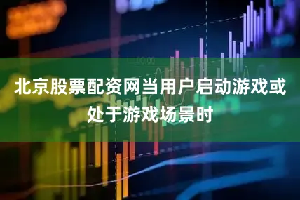 北京股票配资网当用户启动游戏或处于游戏场景时