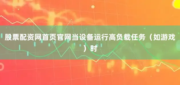 股票配资网首页官网当设备运行高负载任务（如游戏）时