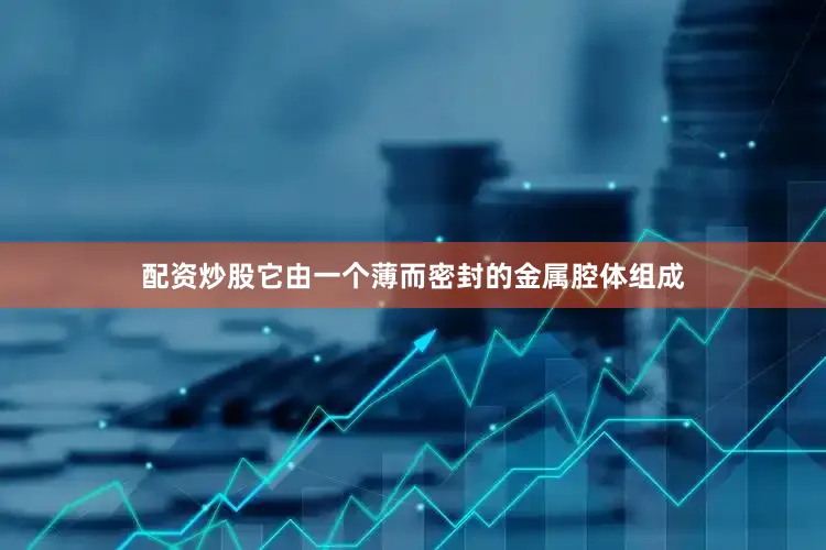 配资炒股它由一个薄而密封的金属腔体组成