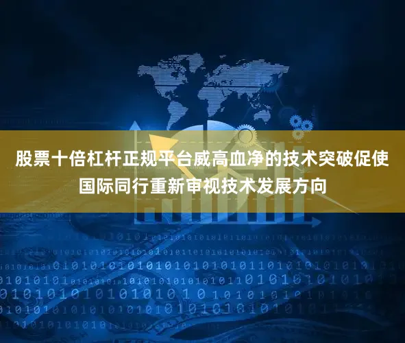 股票十倍杠杆正规平台威高血净的技术突破促使国际同行重新审视技术发展方向