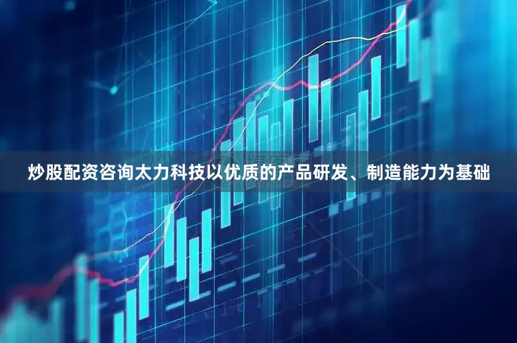 炒股配资咨询太力科技以优质的产品研发、制造能力为基础