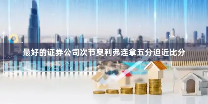 最好的证券公司次节奥利弗连拿五分迫近比分