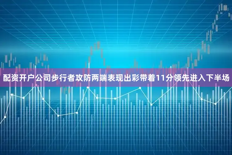 配资开户公司步行者攻防两端表现出彩带着11分领先进入下半场