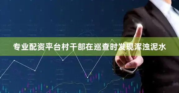 专业配资平台村干部在巡查时发现浑浊泥水