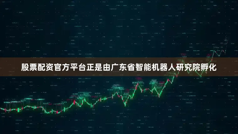 股票配资官方平台正是由广东省智能机器人研究院孵化