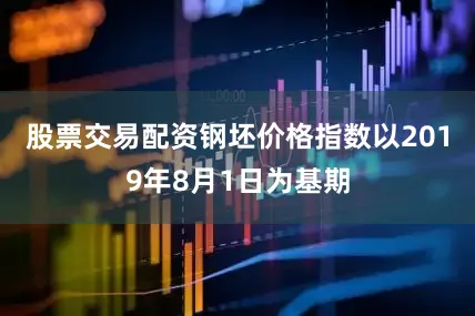 股票交易配资钢坯价格指数以2019年8月1日为基期