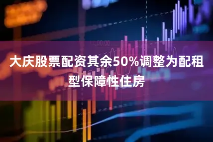 大庆股票配资其余50%调整为配租型保障性住房