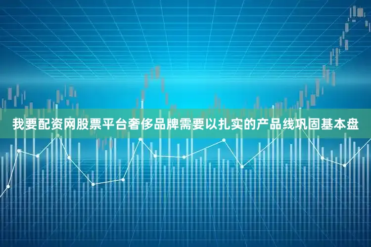 我要配资网股票平台奢侈品牌需要以扎实的产品线巩固基本盘