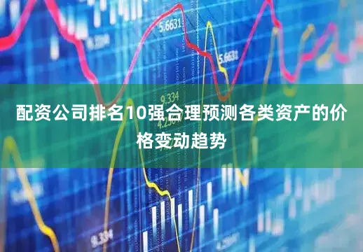 配资公司排名10强合理预测各类资产的价格变动趋势