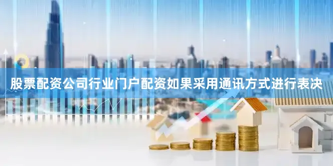 股票配资公司行业门户配资如果采用通讯方式进行表决