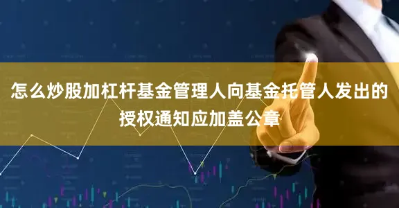 怎么炒股加杠杆基金管理人向基金托管人发出的授权通知应加盖公章