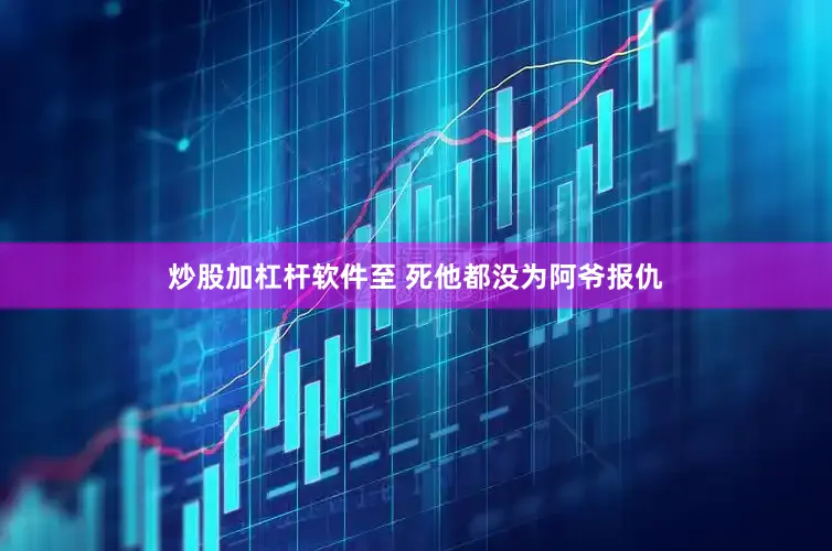 炒股加杠杆软件至 死他都没为阿爷报仇
