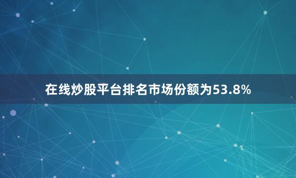 在线炒股平台排名市场份额为53.8%