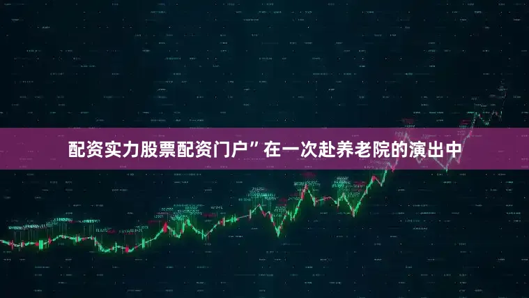 配资实力股票配资门户”在一次赴养老院的演出中