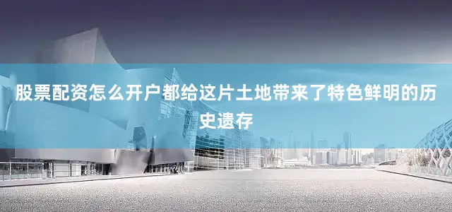 股票配资怎么开户都给这片土地带来了特色鲜明的历史遗存