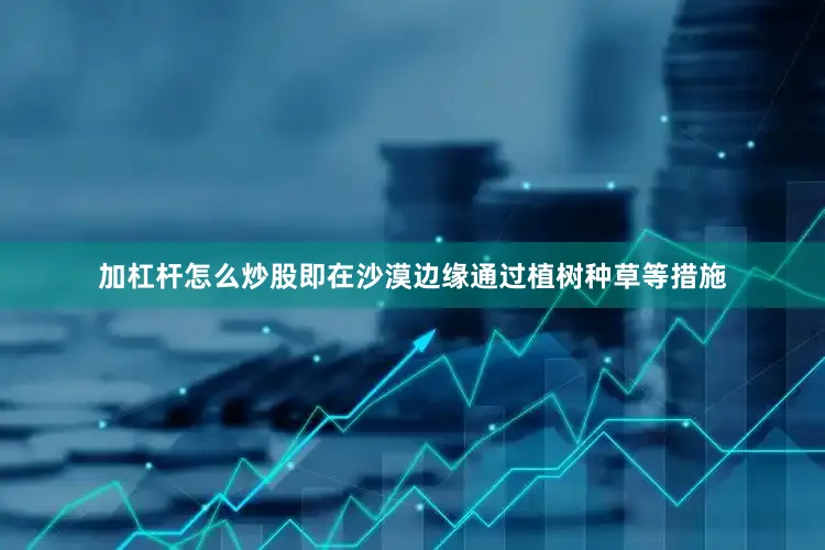 加杠杆怎么炒股即在沙漠边缘通过植树种草等措施