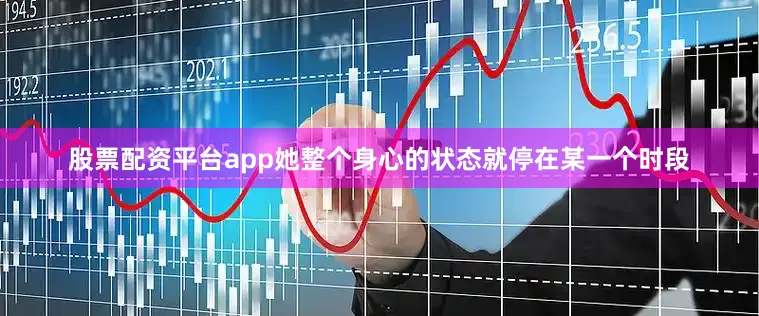 股票配资平台app她整个身心的状态就停在某一个时段