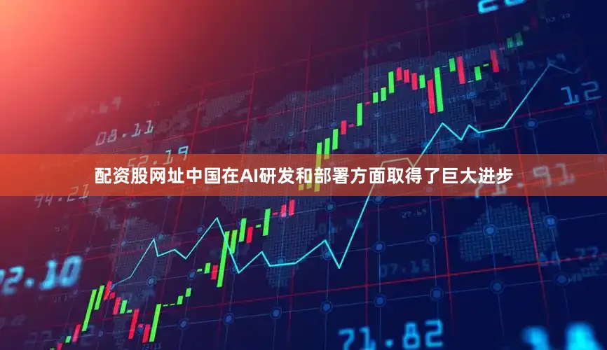 配资股网址中国在AI研发和部署方面取得了巨大进步