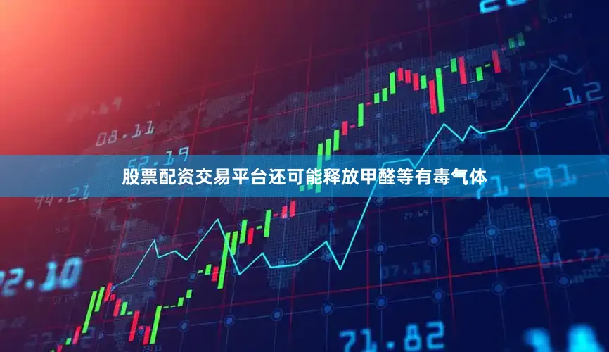 股票配资交易平台还可能释放甲醛等有毒气体