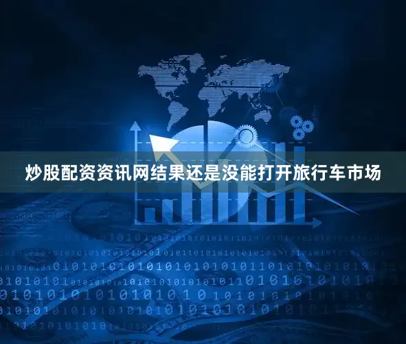 炒股配资资讯网结果还是没能打开旅行车市场