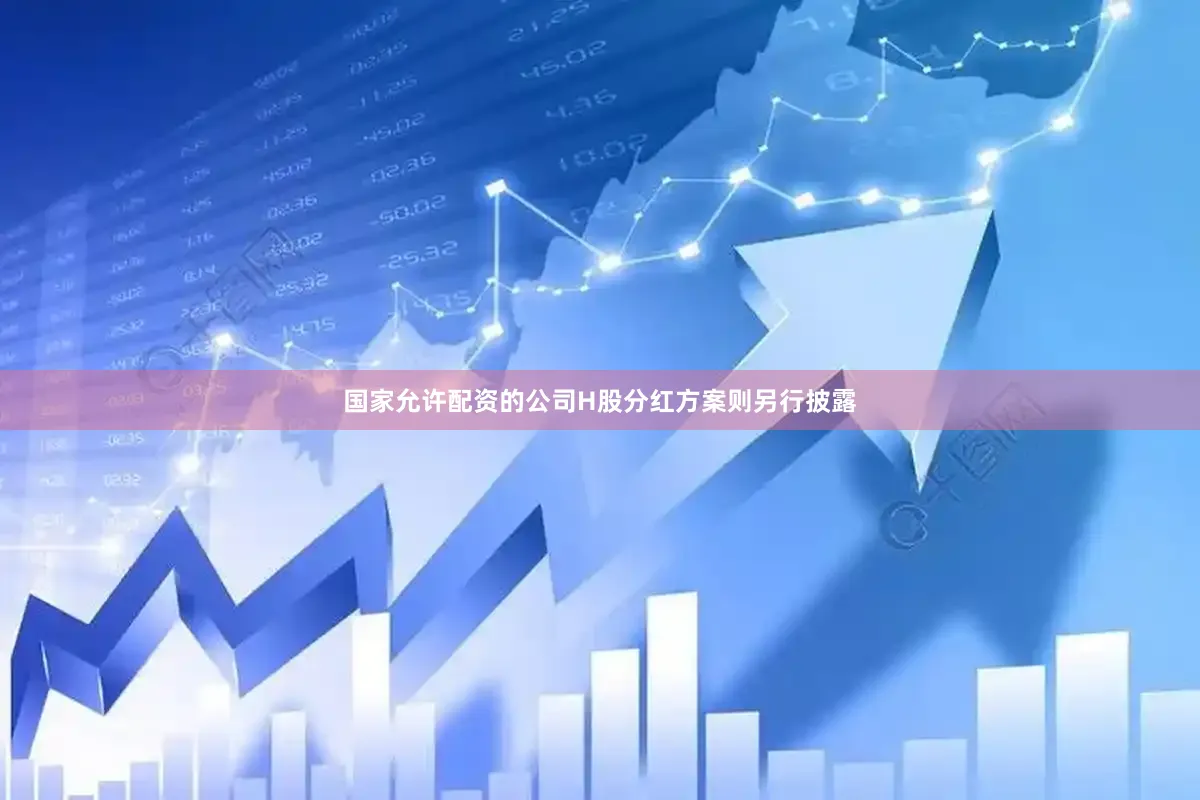 国家允许配资的公司H股分红方案则另行披露
