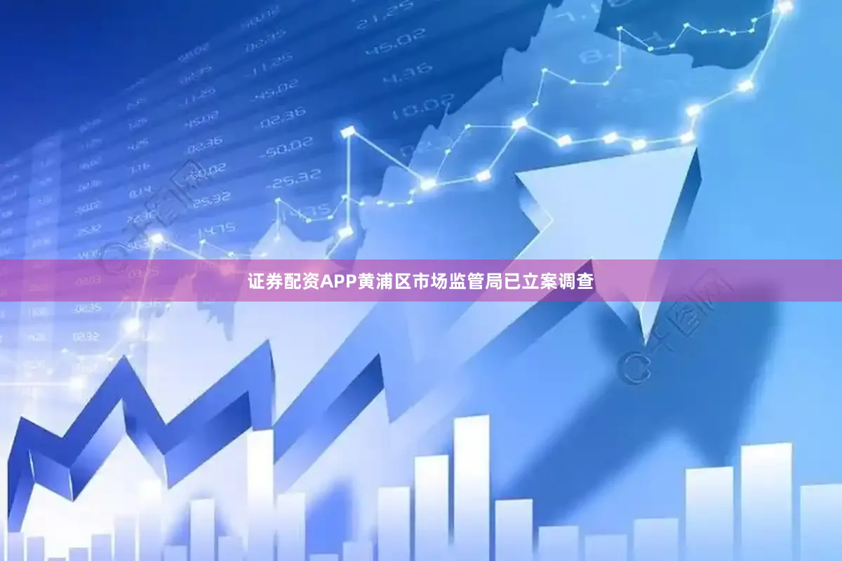 证券配资APP黄浦区市场监管局已立案调查