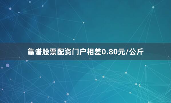靠谱股票配资门户相差0.80元/公斤