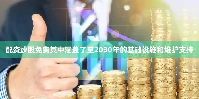 配资炒股免费其中涵盖了至2030年的基础设施和维护支持