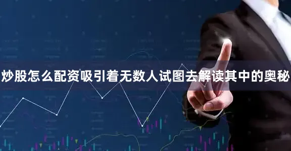 炒股怎么配资吸引着无数人试图去解读其中的奥秘