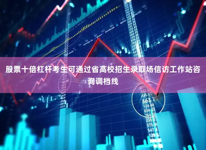 股票十倍杠杆考生可通过省高校招生录取场信访工作站咨询调档线