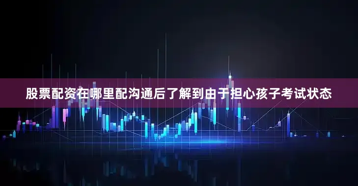 股票配资在哪里配沟通后了解到由于担心孩子考试状态