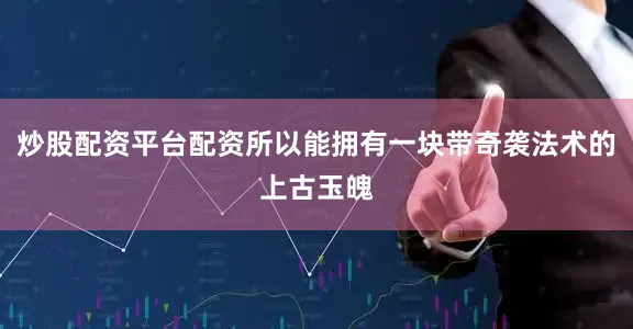 炒股配资平台配资所以能拥有一块带奇袭法术的上古玉魄