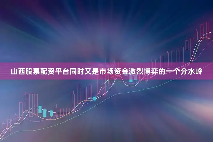 山西股票配资平台同时又是市场资金激烈博弈的一个分水岭