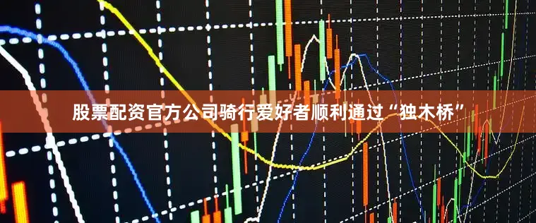 股票配资官方公司骑行爱好者顺利通过“独木桥”