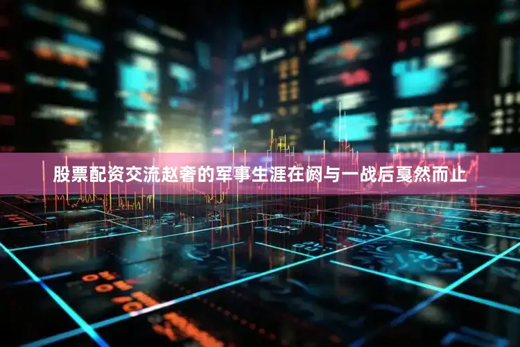 股票配资交流赵奢的军事生涯在阏与一战后戛然而止