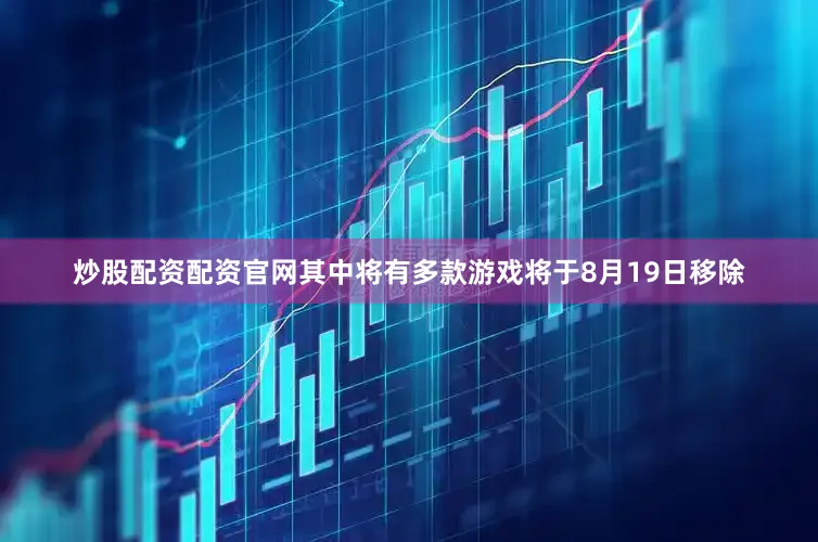 炒股配资配资官网其中将有多款游戏将于8月19日移除