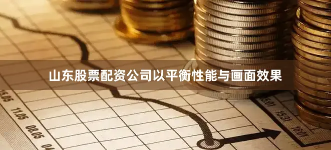 山东股票配资公司以平衡性能与画面效果