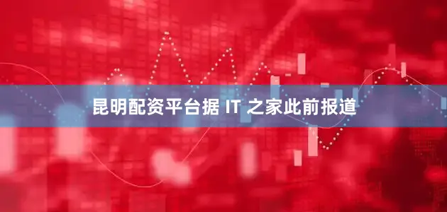 昆明配资平台据 IT 之家此前报道