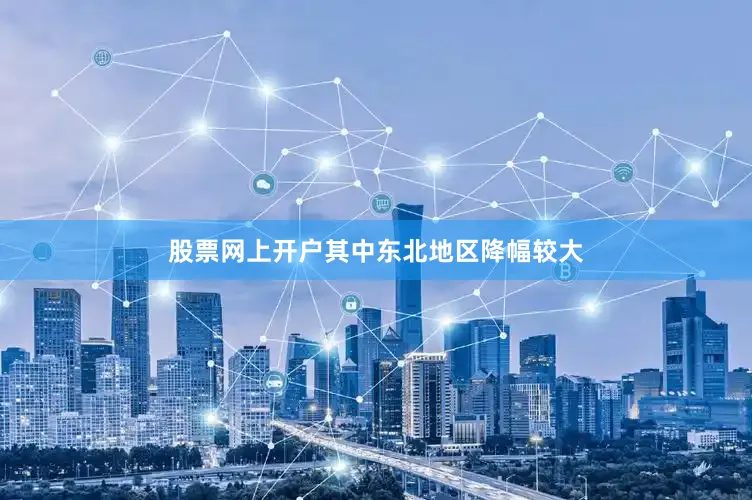 股票网上开户其中东北地区降幅较大