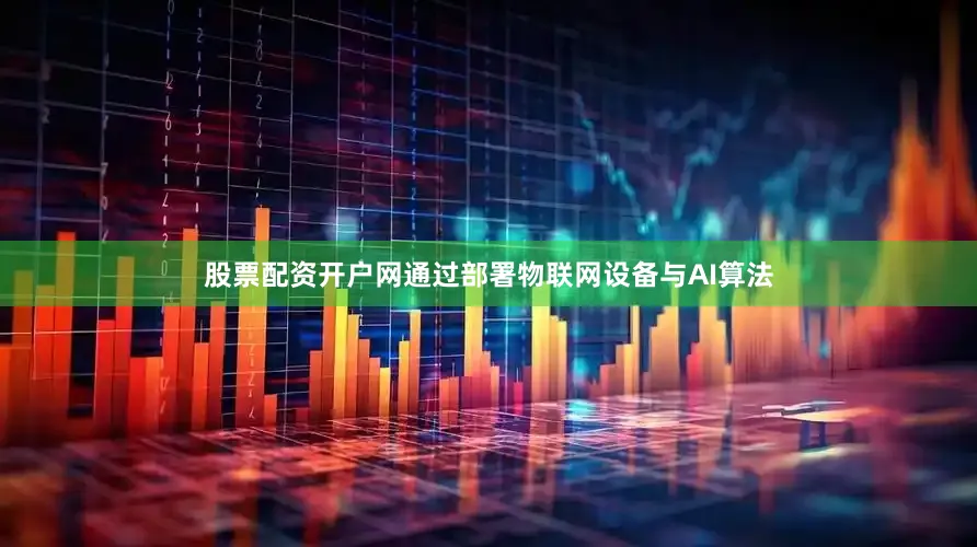 股票配资开户网通过部署物联网设备与AI算法