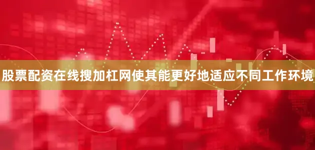 股票配资在线搜加杠网使其能更好地适应不同工作环境