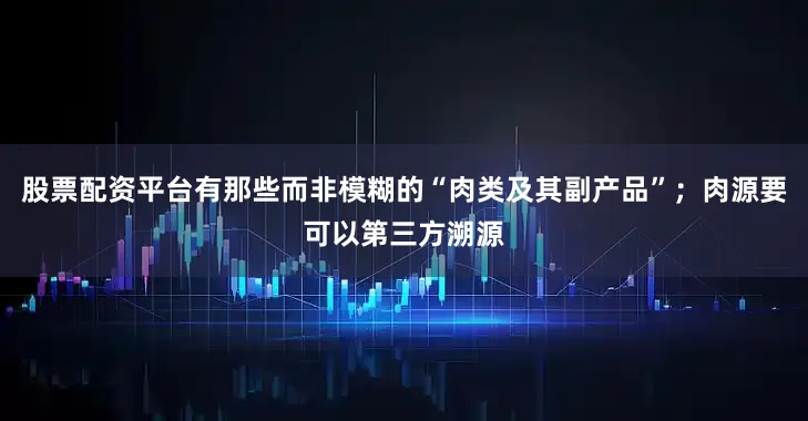 股票配资平台有那些而非模糊的“肉类及其副产品”；肉源要可以第三方溯源