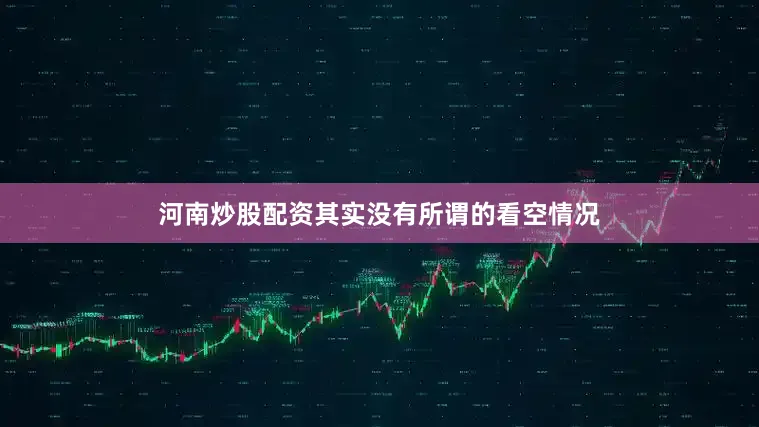 河南炒股配资其实没有所谓的看空情况