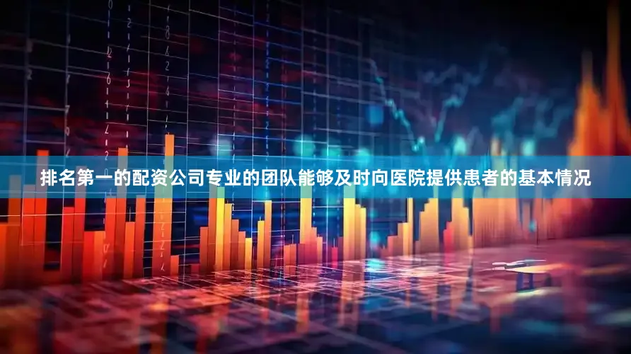 排名第一的配资公司专业的团队能够及时向医院提供患者的基本情况