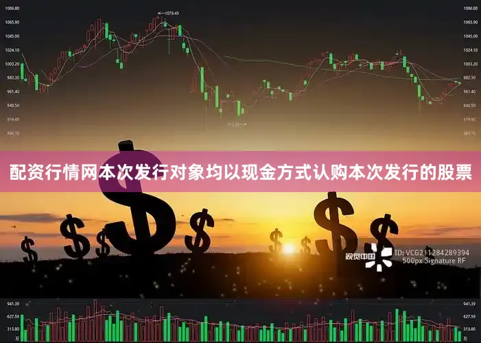 配资行情网本次发行对象均以现金方式认购本次发行的股票